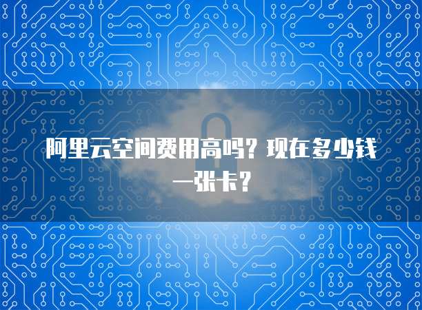 阿里云空间费用高吗?现在多少钱一张卡?