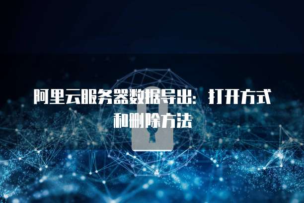 阿里云服务器数据导出:打开方式和删除方法