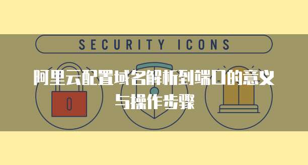 阿里云配置域名解析到端口的意义与操作步骤