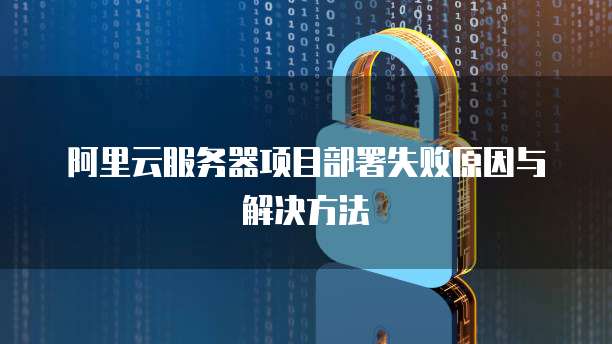 阿里云服务器项目部署失败原因与解决方法