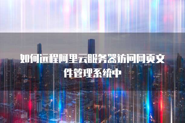 如何远程阿里云服务器访问网页文件管理系统中