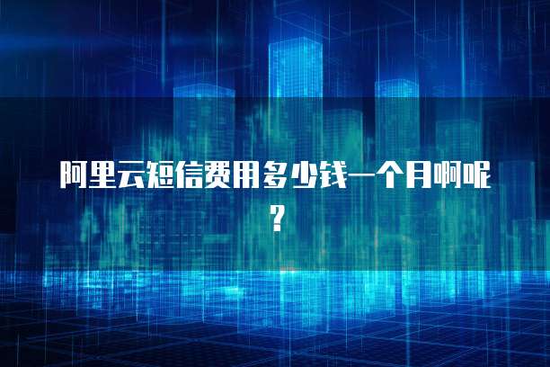 阿里云短信费用多少钱一个月啊呢?