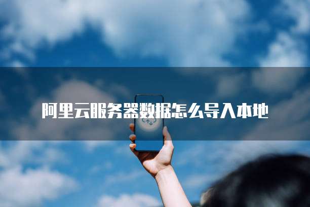 阿里云服务器数据怎么导入本地