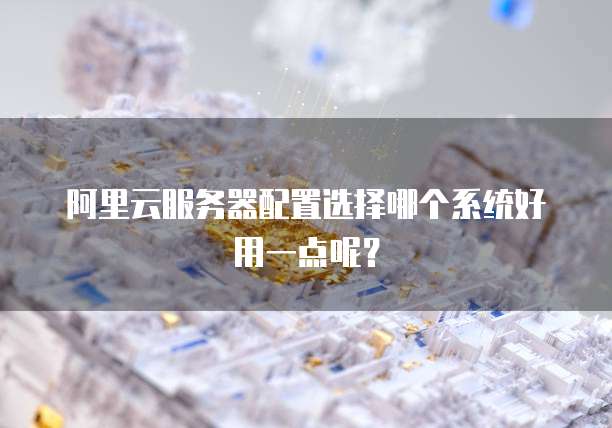 阿里云服务器配置选择哪个系统好用一点呢?