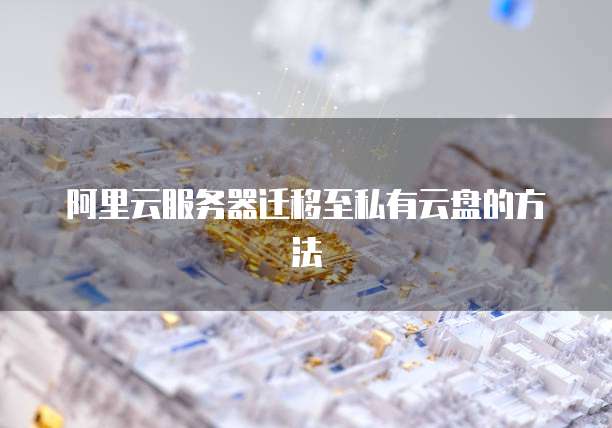 阿里云服务器迁移至私有云盘的方法