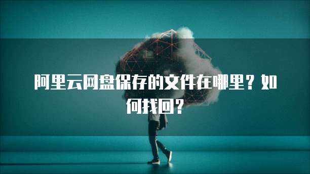 阿里云网盘保存的文件在哪里?如何找回?