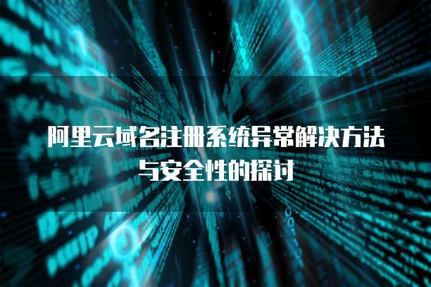 阿里云域名注册系统异常解决方法与安全性的探讨