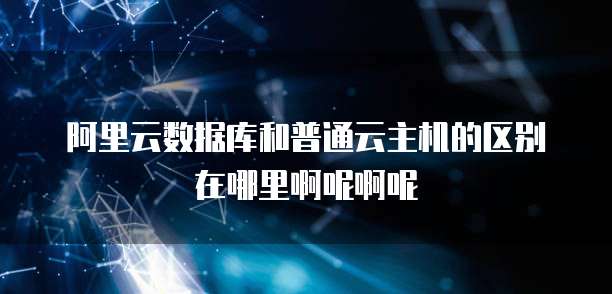 阿里云数据库和普通云主机的区别在哪里啊呢啊呢