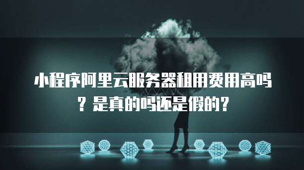 小程序阿里云服务器租用费用高吗?是真的吗还是假的?
