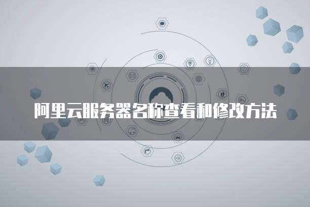 阿里云服务器名称查看和修改方法