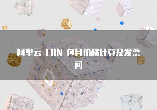 阿里云 CDN 包月价格计算及发票问