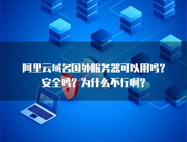 阿里云域名国外服务器可以用吗？安全吗？为什么不行啊？