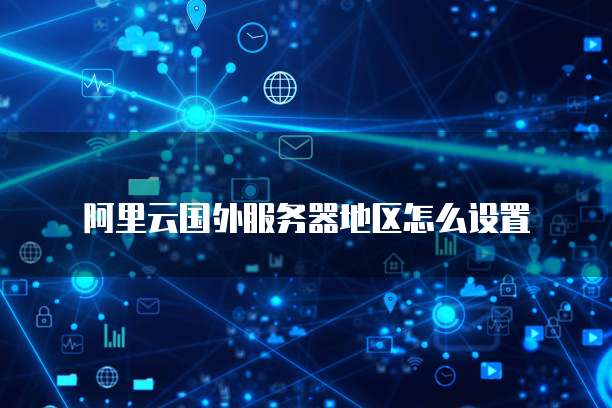 阿里云国外服务器地区怎么设置