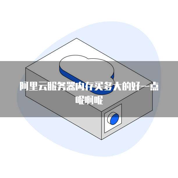 阿里云服务器内存买多大的好一点呢啊呢
