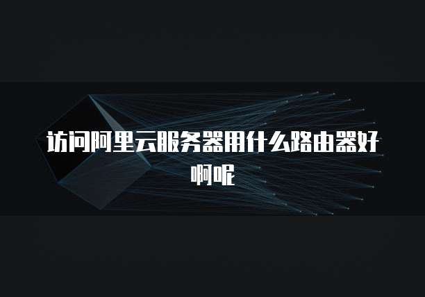 访问阿里云服务器用什么路由器好啊呢