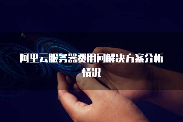阿里云服务器费用问解决方案分析情况