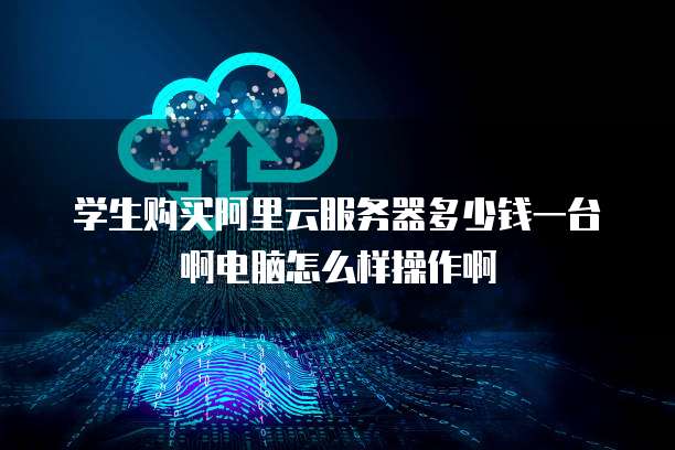学生购买阿里云服务器多少钱一台啊电脑怎么样操作啊