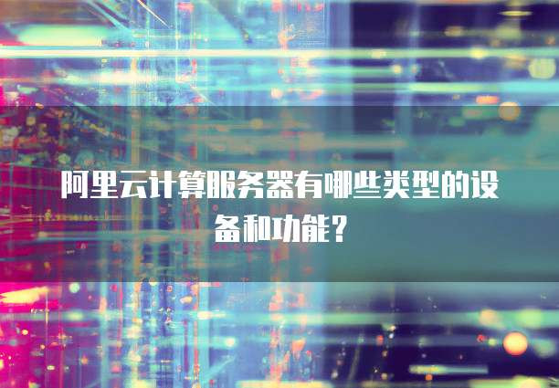 阿里云计算服务器有哪些类型的设备和功能?