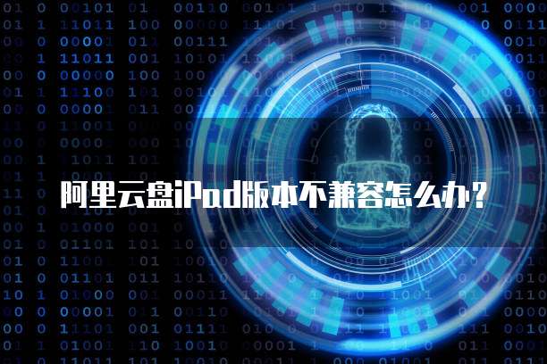 阿里云盘iPad版本不兼容怎么办？