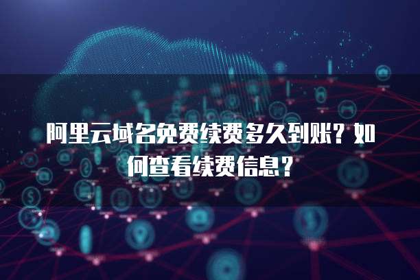 阿里云域名免费续费多久到账?如何查看续费信息?