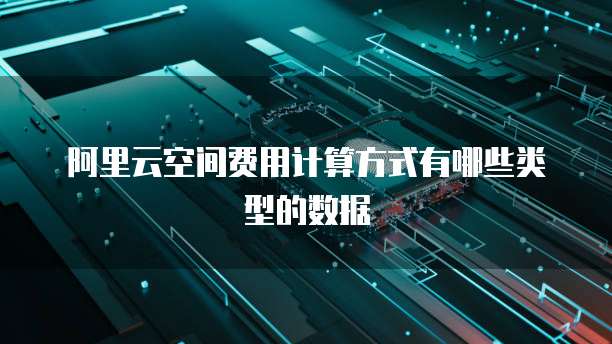 阿里云空间费用计算方式有哪些类型的数据