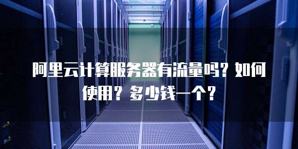 阿里云计算服务器有流量吗?如何使用?多少钱一个?