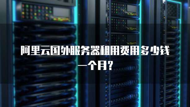 阿里云国外服务器租用费用多少钱一个月?