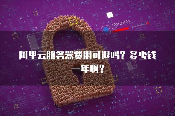 阿里云服务器费用可退吗?多少钱一年啊?