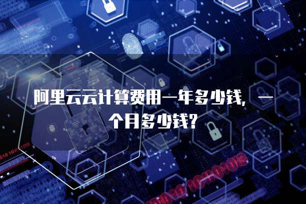 阿里云云计算费用一年多少钱，一个月多少钱？