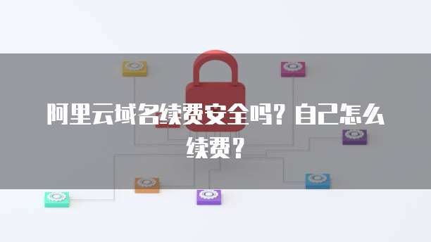 阿里云域名续费安全吗?自己怎么续费?