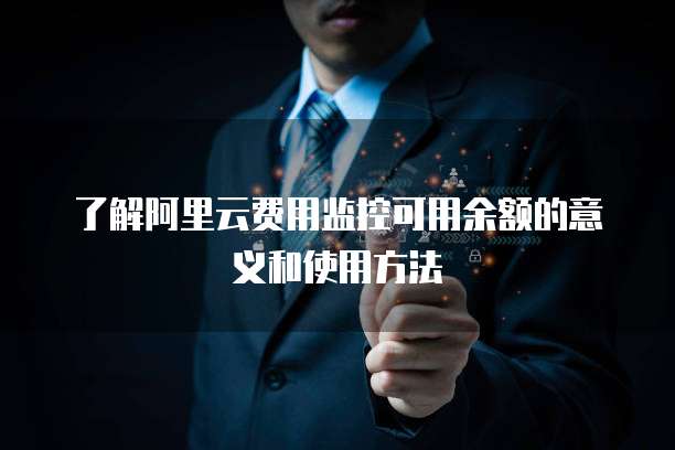 了解阿里云费用监控可用余额的意义和使用方法