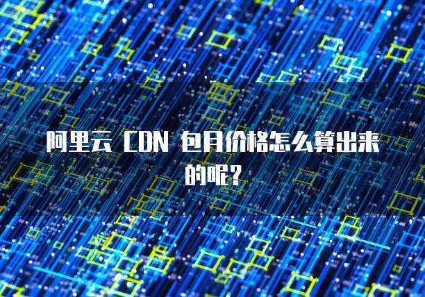 阿里云 CDN 包月价格怎么算出来的呢?