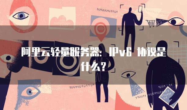阿里云轻量服务器:IPv6 协议是什么?