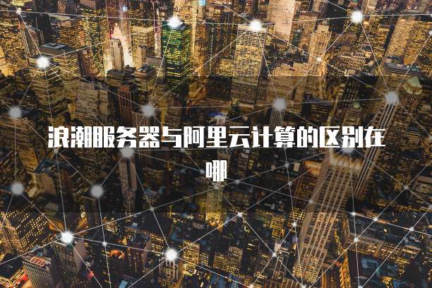 浪潮服务器与阿里云计算的区别在哪
