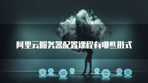 阿里云服务器配置课程有哪些形式