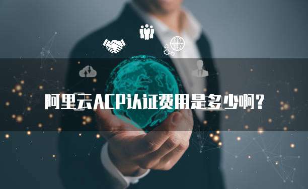 阿里云ACP认证费用是多少啊?