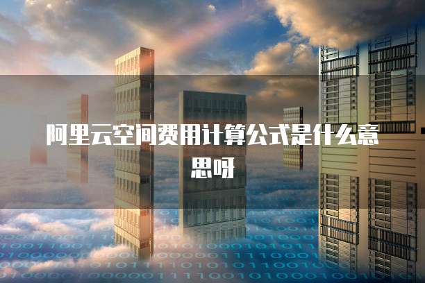 阿里云空间费用计算公式是什么意思呀