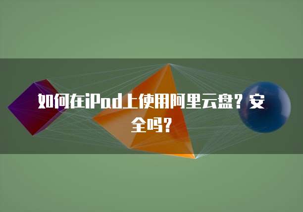 如何在iPad上使用阿里云盘?安全吗?