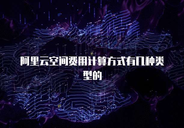阿里云空间费用计算方式有几种类型的