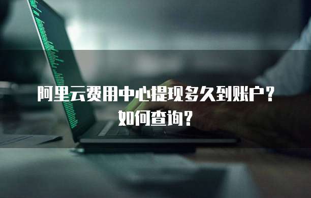 阿里云费用中心提现多久到账户?如何查询?