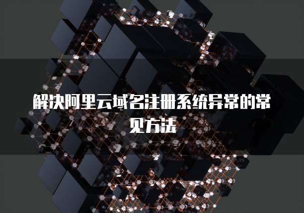 解决阿里云域名注册系统异常的常见方法