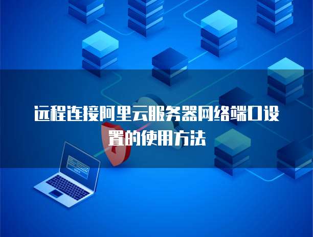 远程连接阿里云服务器网络端口设置的使用方法