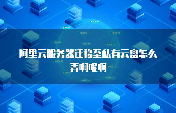阿里云服务器迁移至私有云盘怎么弄啊呢啊