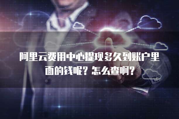阿里云费用中心提现多久到账户里面的钱呢?怎么查啊?