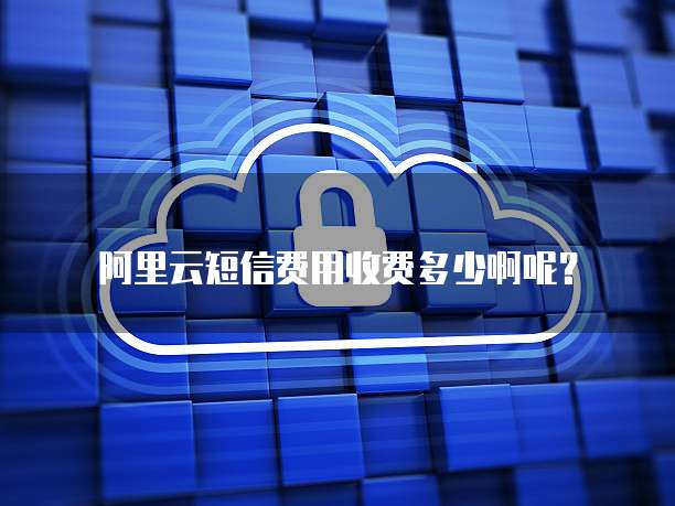 阿里云短信费用收费多少啊呢?