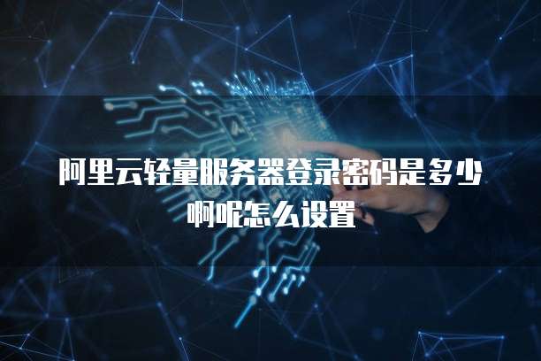阿里云轻量服务器登录密码是多少啊呢怎么设置