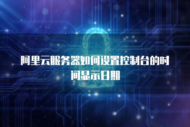 阿里云服务器如何设置控制台的时间显示日期