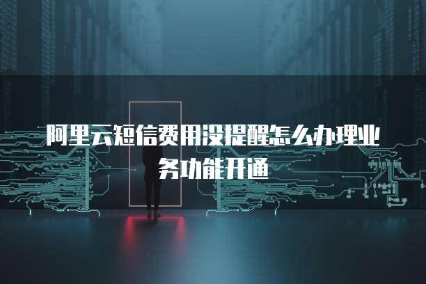 阿里云短信费用没提醒怎么办理业务功能开通