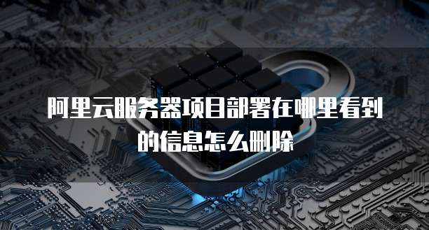阿里云服务器项目部署在哪里看到的信息怎么删除