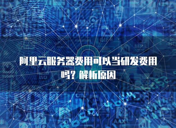 阿里云服务器费用可以当研发费用吗?解析原因